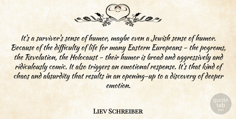 Liev Schreiber Quote About Absurdity, Broad, Chaos, Deeper, Difficulty: Its A Survivors Sense Of...