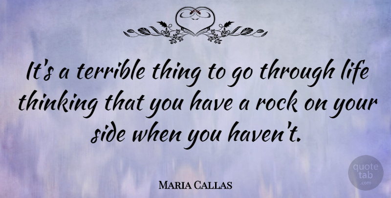 Maria Callas Quote About Thinking, Your Side, Rocks: Its A Terrible Thing To...