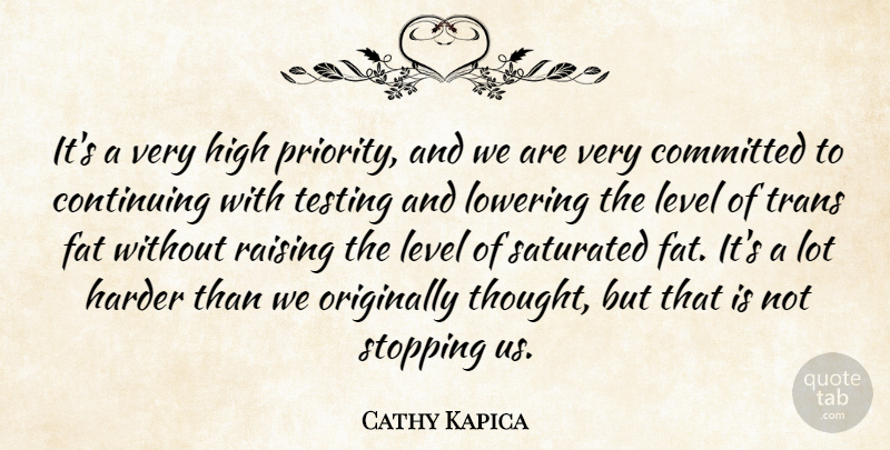 Cathy Kapica Quote About Committed, Continuing, Fat, Harder, High: Its A Very High Priority...