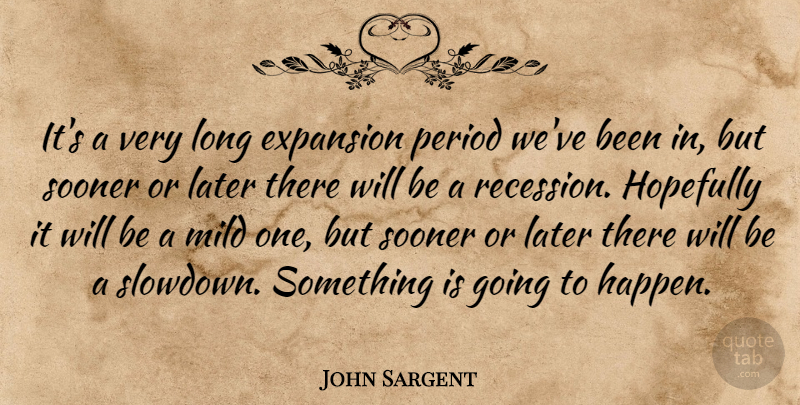 John Sargent Quote About Expansion, Hopefully, Later, Mild, Period: Its A Very Long Expansion...