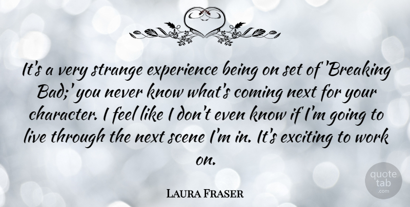 Laura Fraser Quote About Coming, Exciting, Experience, Next, Scene: Its A Very Strange Experience...