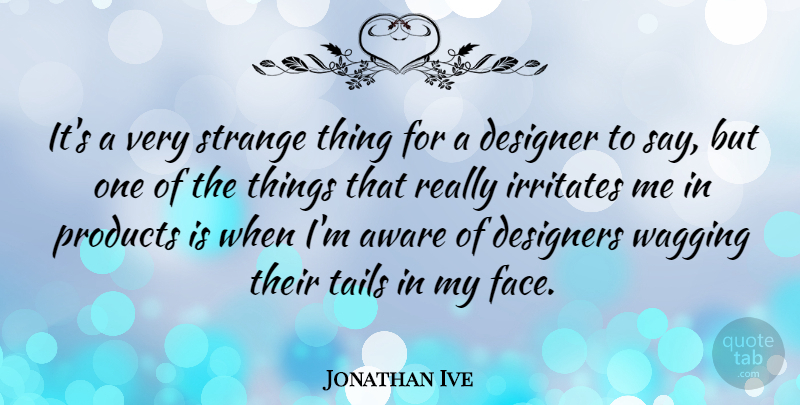 Jonathan Ive Quote About Aware, Design, Designer, Designers, Irritates: Its A Very Strange Thing...