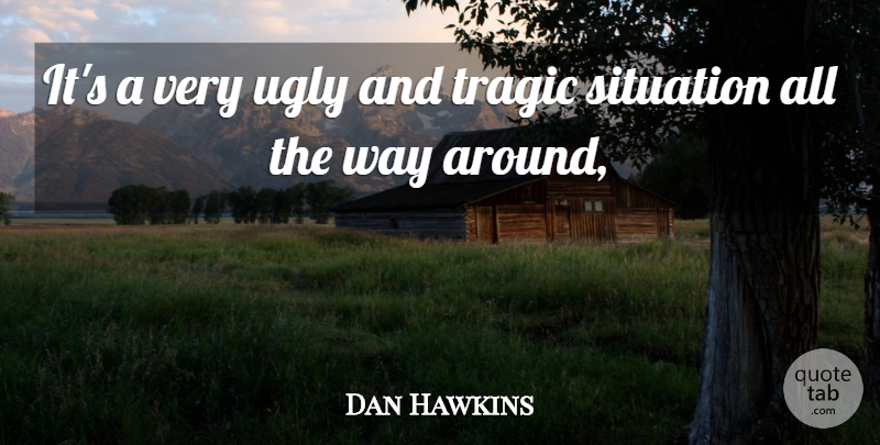 Dan Hawkins Quote About Situation, Tragic, Ugly: Its A Very Ugly And...