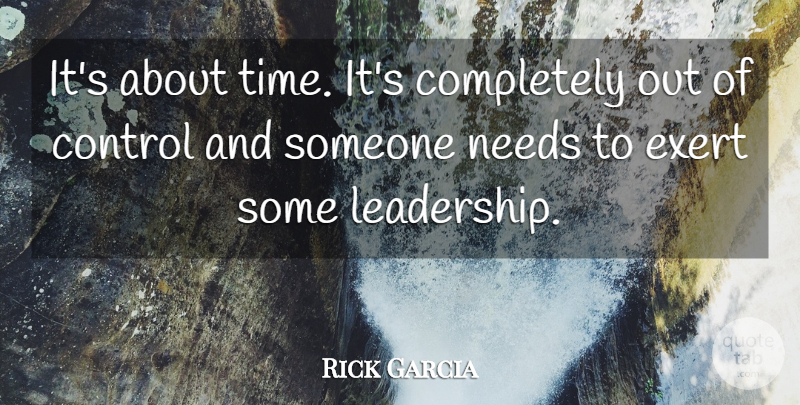 Rick Garcia Quote About Control, Exert, Needs: Its About Time Its Completely...