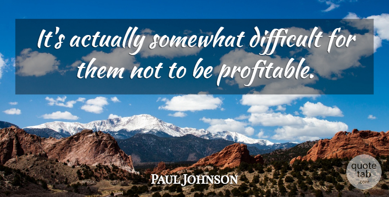 Paul Johnson Quote About Difficult, Somewhat: Its Actually Somewhat Difficult For...