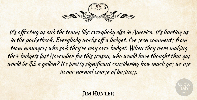 Jim Hunter Quote About Affecting, Budgets, Comments, Course, Everybody: Its Affecting Us And The...