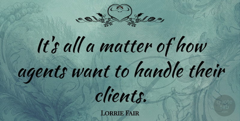 Lorrie Fair Quote About Matter, Clients, Agents: Its All A Matter Of...