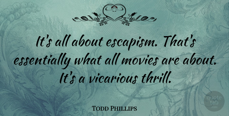 Todd Phillips Quote About Thrill, Vicarious, Escapism: Its All About Escapism Thats...