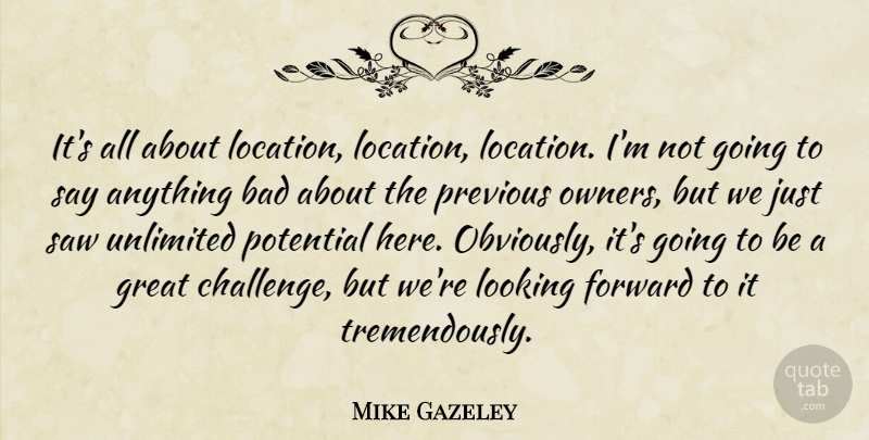 Mike Gazeley Quote About Bad, Forward, Great, Looking, Potential: Its All About Location Location...