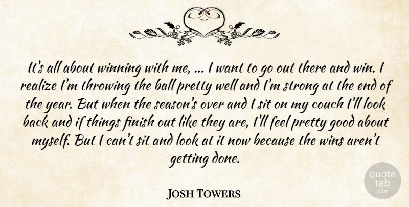 Josh Towers Quote About Ball, Couch, Finish, Good, Realize: Its All About Winning With...
