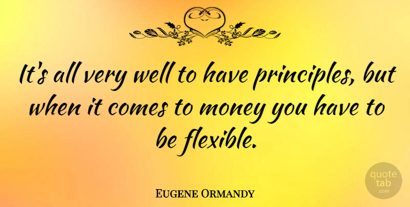 Eugene Ormandy Quote About Principles, Wells, Flexible: Its All Very Well To...