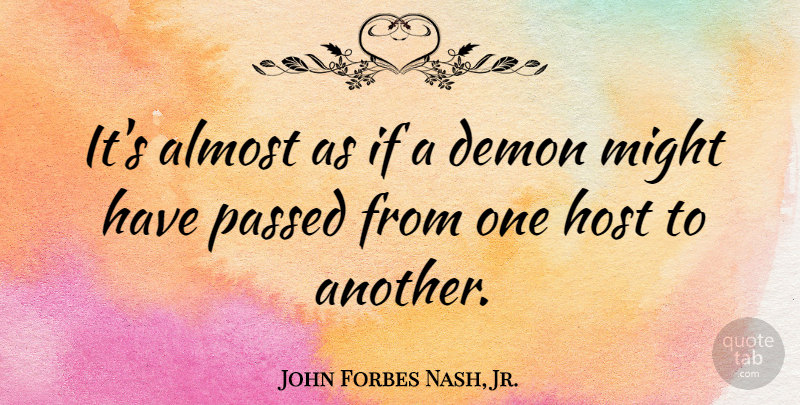 John Forbes Nash, Jr. Quote About Almost, Demon, Host, Might, Passed: Its Almost As If A...