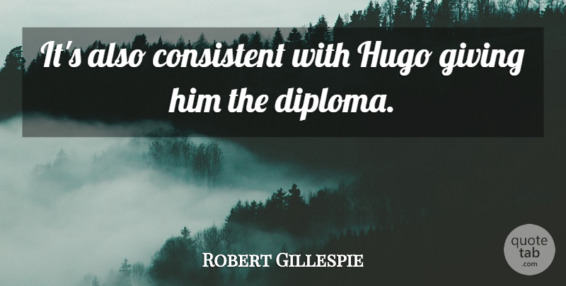Robert Gillespie Quote About Consistent, Giving, Hugo: Its Also Consistent With Hugo...