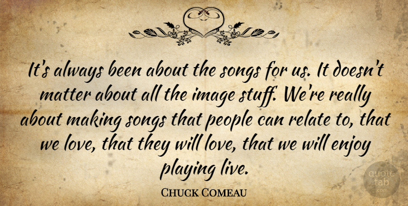 Chuck Comeau Quote About Song, People, Matter: Its Always Been About The...