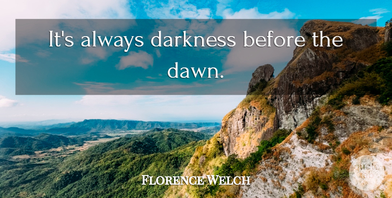 Florence Welch Quote About Darkness, Dawn, Darkness Before The Dawn: Its Always Darkness Before The...