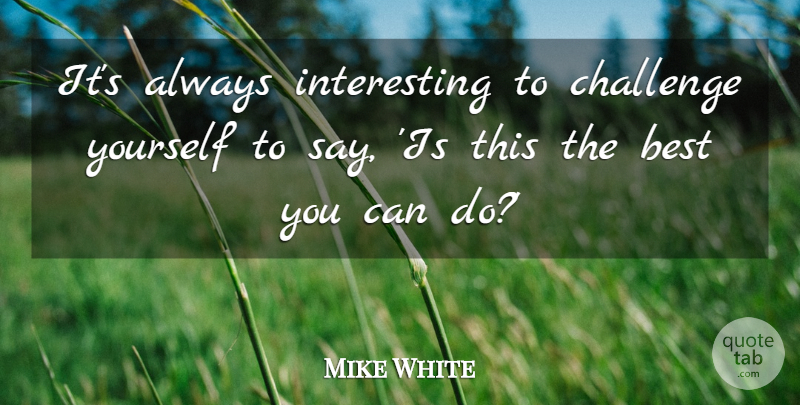 Mike White Quote About Best: Its Always Interesting To Challenge...