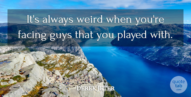 Derek Jeter Quote About Facing, Guys, Played, Weird: Its Always Weird When Youre...