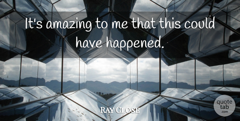 Ray Close Quote About Amazing: Its Amazing To Me That...