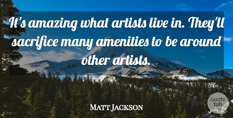 Matt Jackson Quote About Amazing, Artists, Sacrifice: Its Amazing What Artists Live...