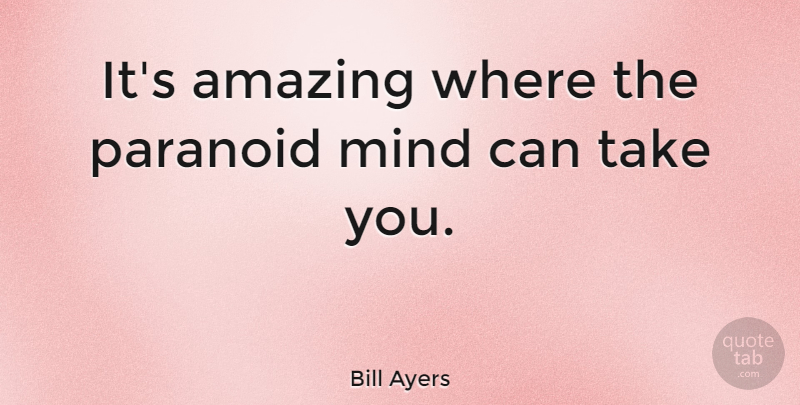 Bill Ayers Quote About Mind, Paranoid: Its Amazing Where The Paranoid...