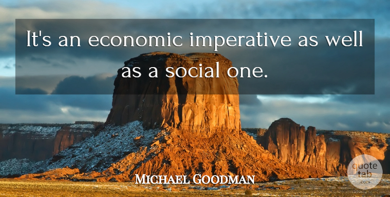 Michael Goodman Quote About Economic, Imperative, Social: Its An Economic Imperative As...