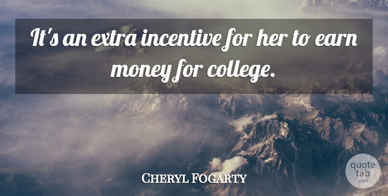 Cheryl Fogarty Quote About College, Earn, Extra, Incentive, Money: Its An Extra Incentive For...