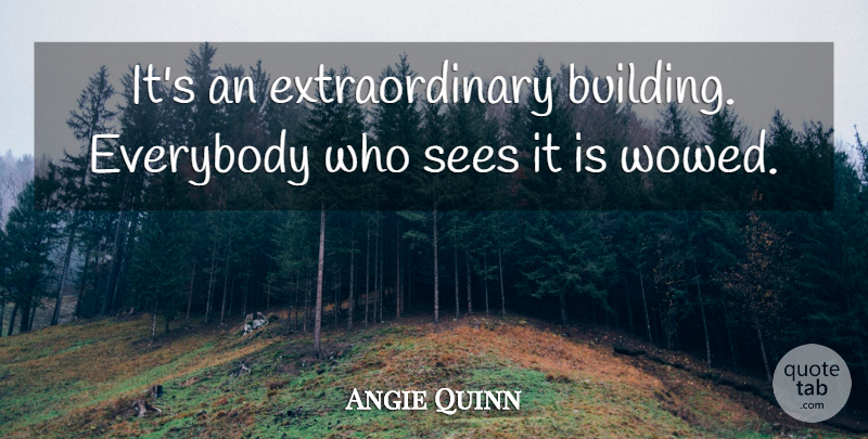 Angie Quinn Quote About Everybody, Sees: Its An Extraordinary Building Everybody...