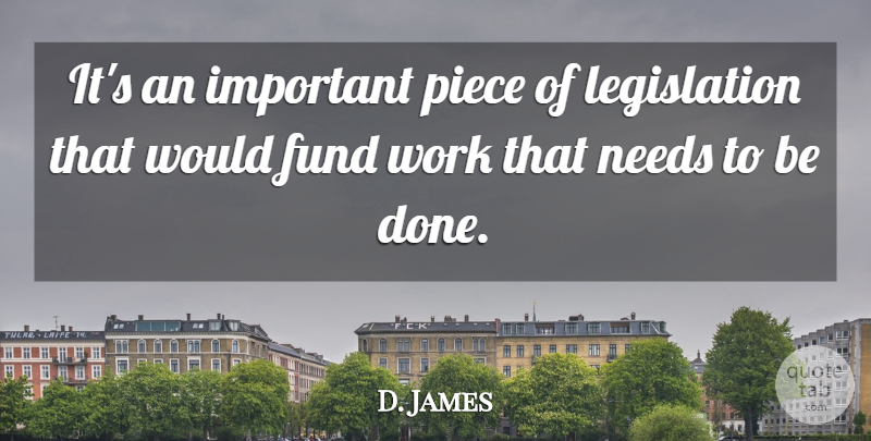 D. James Quote About Fund, Needs, Piece, Work: Its An Important Piece Of...