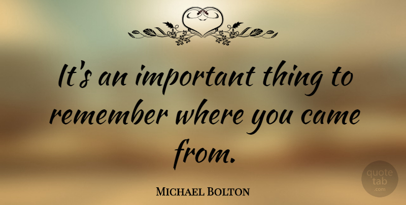 Michael Bolton Quote About Remember Where You Came, Important, Remember: Its An Important Thing To...