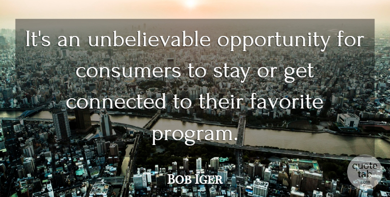 Bob Iger Quote About Connected, Consumers, Favorite, Opportunity, Stay: Its An Unbelievable Opportunity For...