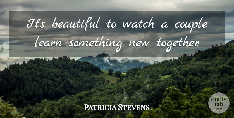 Patricia Stevens Quote About Beautiful, Couple, Learn, Watch: Its Beautiful To Watch A...