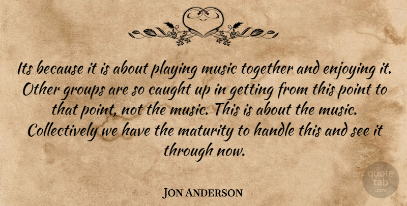 Jon Anderson Quote About Caught, Enjoying, Groups, Handle, Maturity: Its Because It Is About...