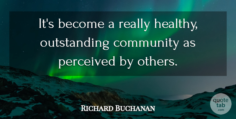 Richard Buchanan Quote About Community, Perceived: Its Become A Really Healthy...