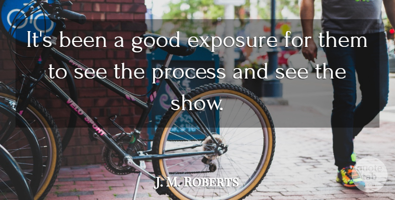 J. M. Roberts Quote About Exposure, Good, Process: Its Been A Good Exposure...