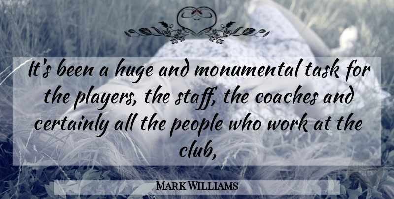Mark Williams Quote About Certainly, Coaches, Huge, Monumental, People: Its Been A Huge And...