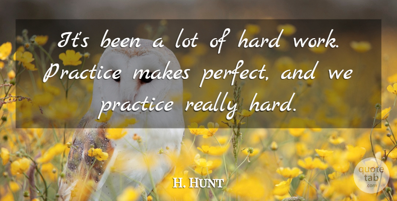 H. Hunt Quote About Hard, Hard Work, Practice: Its Been A Lot Of...