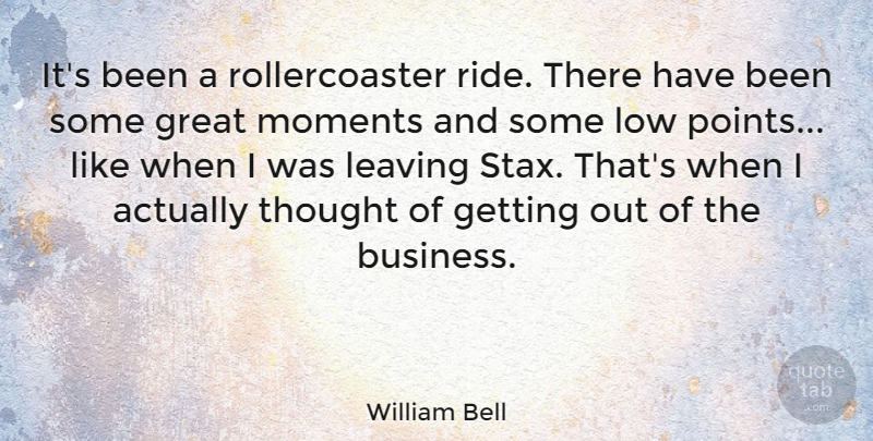 William Bell Quote About Great, Low, Moments: Its Been A Rollercoaster Ride...