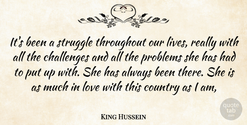 King Hussein Quote About Challenges, Country, Love, Problems, Struggle: Its Been A Struggle Throughout...