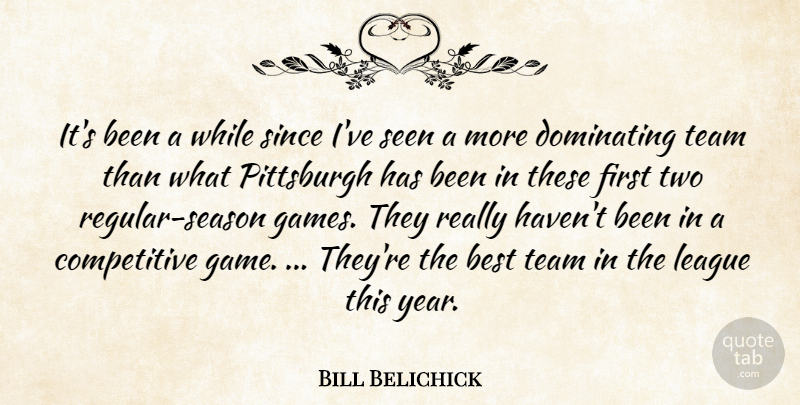 Bill Belichick Quote About Best, Dominating, League, Pittsburgh, Seen: Its Been A While Since...
