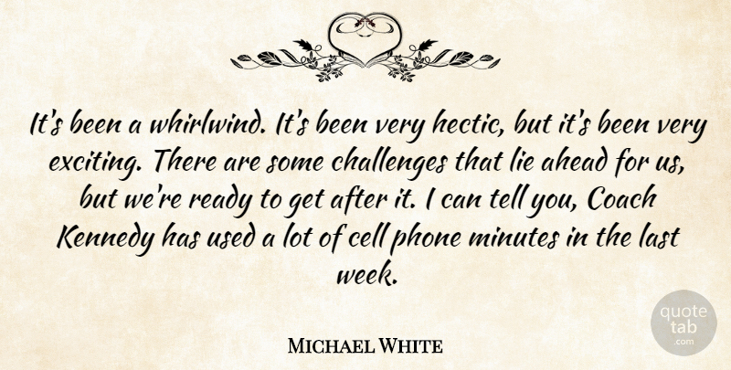 Michael White Quote About Ahead, Cell, Challenges, Coach, Kennedy: Its Been A Whirlwind Its...