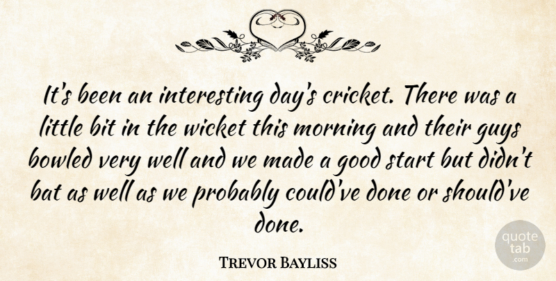 Trevor Bayliss Quote About Bat, Bit, Cricket, Good, Guys: Its Been An Interesting Days...