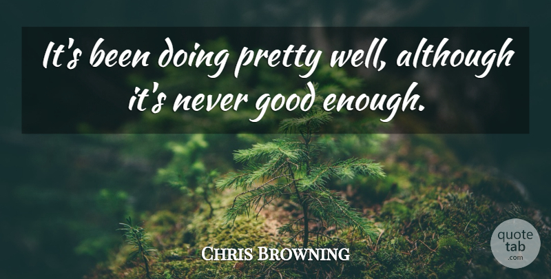 Chris Browning Quote About Although, Good: Its Been Doing Pretty Well...