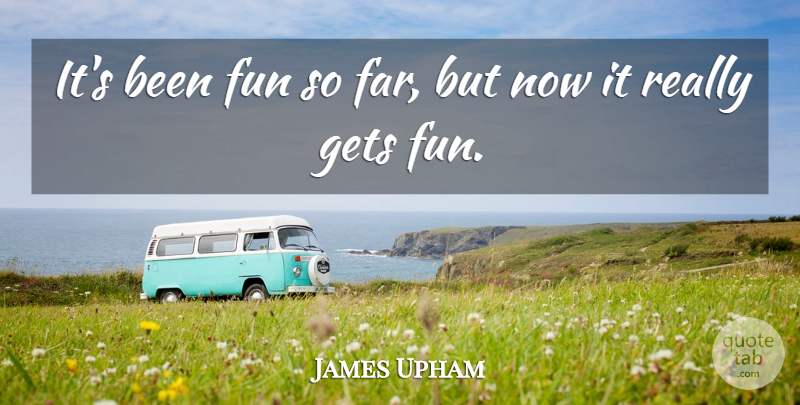 James Upham Quote About Fun, Gets: Its Been Fun So Far...