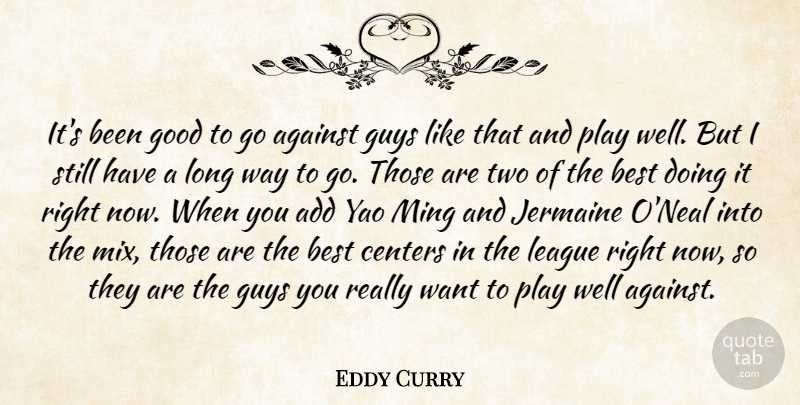 Eddy Curry Quote About Add, Against, Best, Centers, Good: Its Been Good To Go...