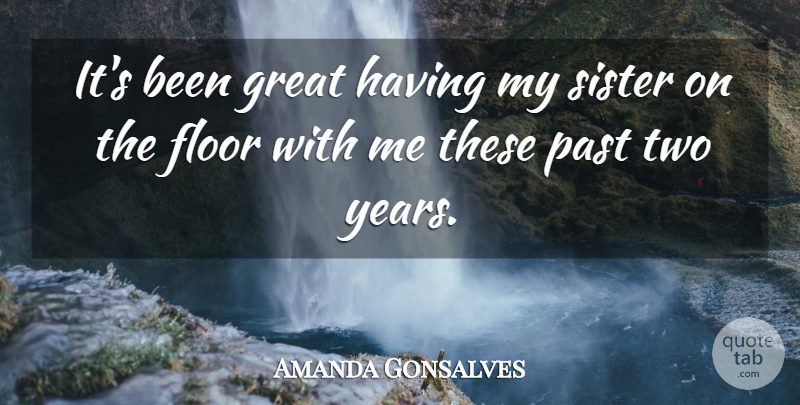 Amanda Gonsalves Quote About Floor, Great, Past, Sister: Its Been Great Having My...