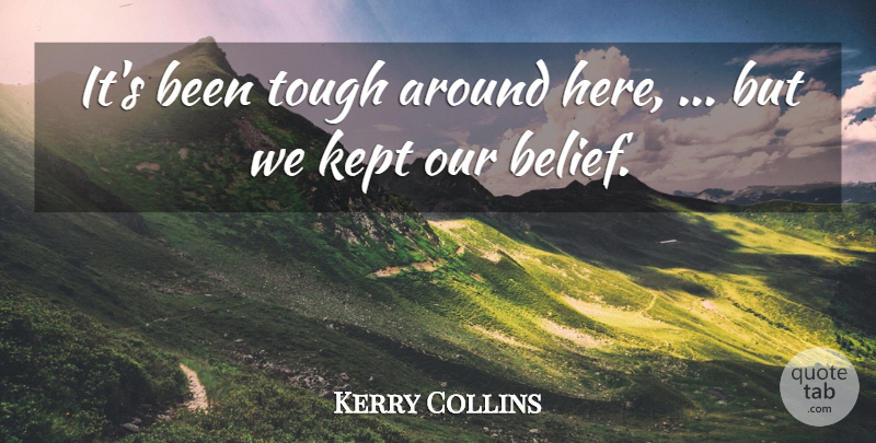 Kerry Collins Quote About Belief, Kept, Tough: Its Been Tough Around Here...