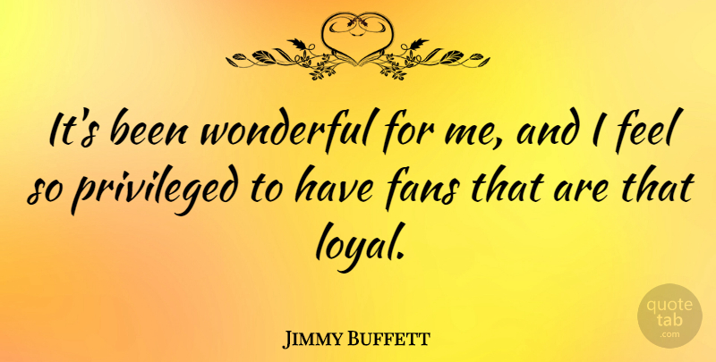 Jimmy Buffett Quote About Fans, Loyal, Wonderful: Its Been Wonderful For Me...