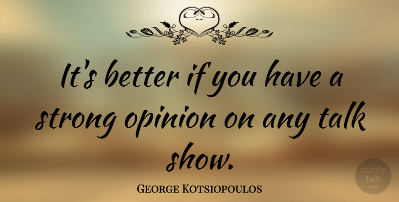 George Kotsiopoulos Quote About Strong, Opinion, Shows: Its Better If You Have...