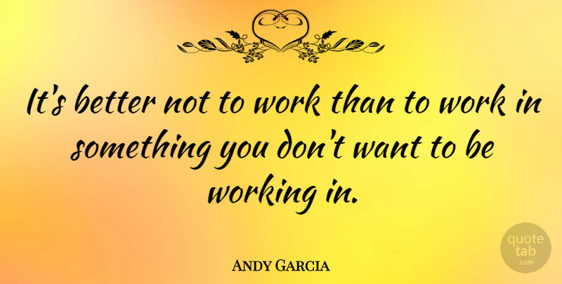 Andy Garcia Quote About Want: Its Better Not To Work...
