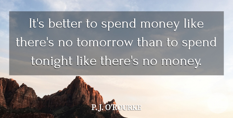 P. J. O'Rourke Quote About Funny, Money, Tonight: Its Better To Spend Money...